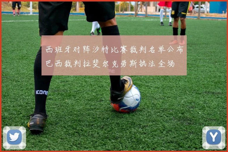 西班牙对阵沙特比赛裁判名单公布巴西裁判拉斐尔克劳斯执法全场