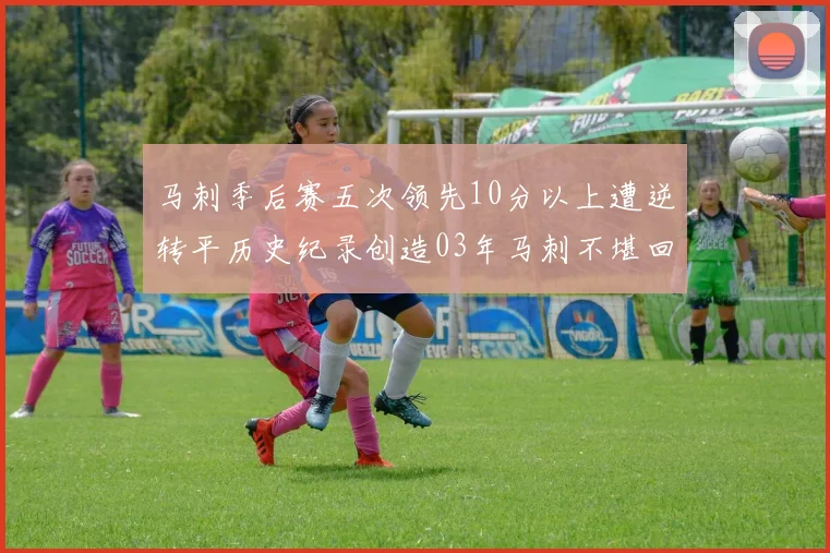 马刺季后赛五次领先10分以上遭逆转平历史纪录创造03年马刺不堪回首的尴尬