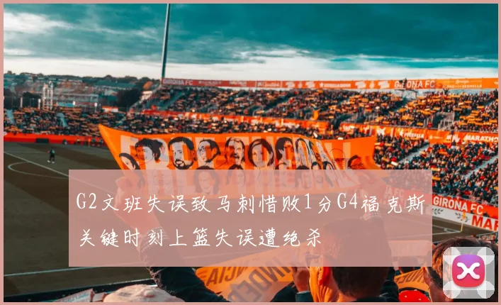 G2文班失误致马刺惜败1分G4福克斯关键时刻上篮失误遭绝杀