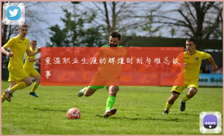 重温职业生涯的辉煌时刻与难忘故事