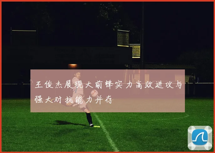 王俊杰展现大前锋实力高效进攻与强大对抗能力并存