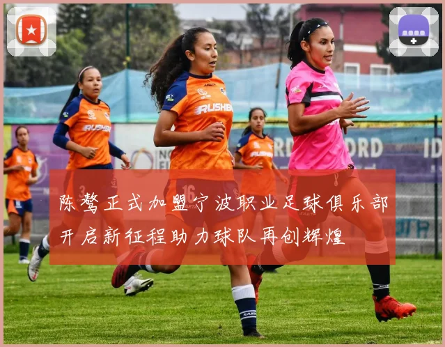 陈骜正式加盟宁波职业足球俱乐部开启新征程助力球队再创辉煌