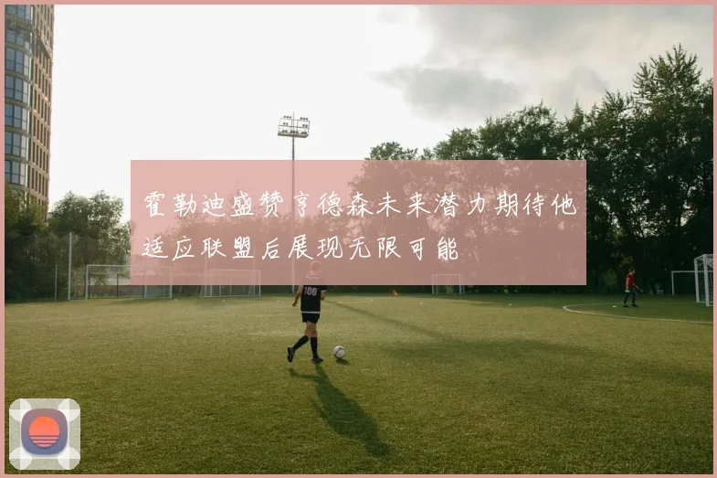 霍勒迪盛赞亨德森未来潜力期待他适应联盟后展现无限可能