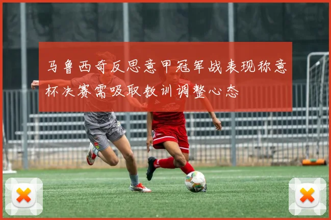 马鲁西奇反思意甲冠军战表现称意杯决赛需吸取教训调整心态