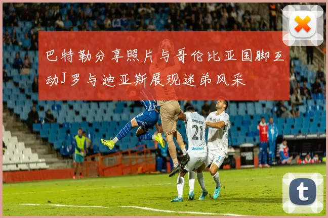 巴特勒分享照片与哥伦比亚国脚互动J罗与迪亚斯展现迷弟风采
