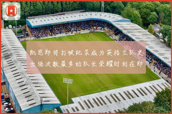 凯恩即将打破纪录成为英格兰队史出场次数最多的队长荣耀时刻在即