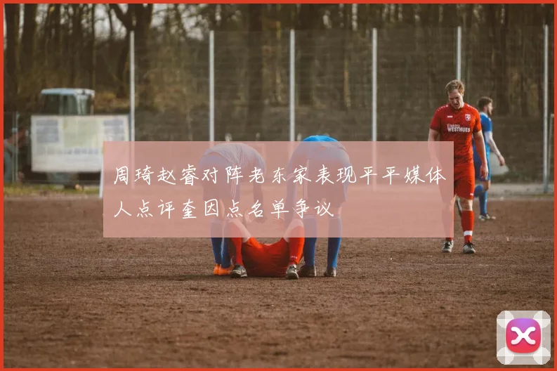 周琦赵睿对阵老东家表现平平媒体人点评奎因点名单争议
