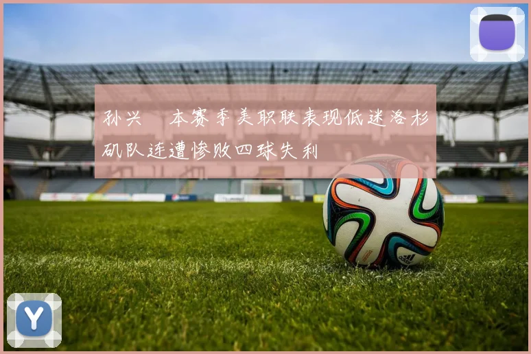 孙兴慜本赛季美职联表现低迷洛杉矶队连遭惨败四球失利