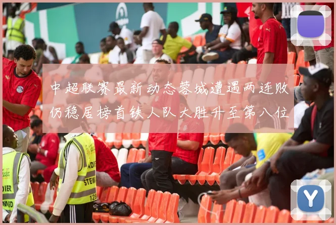 中超联赛最新动态蓉城遭遇两连败仍稳居榜首铁人队大胜升至第八位
