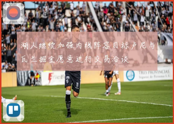 湖人继续加强内线阵容目标卢尼与瓦兰掘金愿意进行交易洽谈